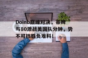 九游体育-Doinb巅峰对决，蒂姆与80激战美国队分钟，势不可挡胜负难料！的简单介绍